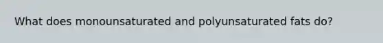 What does monounsaturated and polyunsaturated fats do?