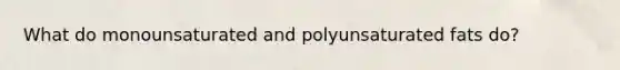 What do monounsaturated and polyunsaturated fats do?