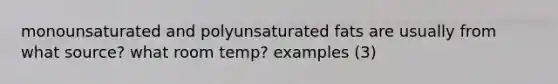 monounsaturated and polyunsaturated fats are usually from what source? what room temp? examples (3)