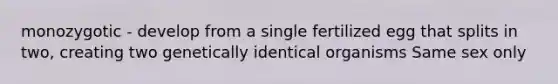 monozygotic - develop from a single fertilized egg that splits in two, creating two genetically identical organisms Same sex only