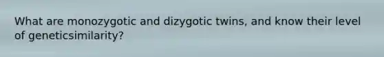 What are monozygotic and dizygotic twins, and know their level of geneticsimilarity?