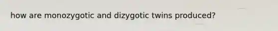 how are monozygotic and dizygotic twins produced?