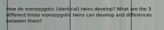 How do monozygotic (identical) twins develop? What are the 3 different times monozygotic twins can develop and differences between them?