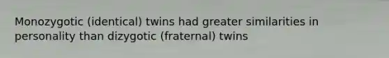 Monozygotic (identical) twins had greater similarities in personality than dizygotic (fraternal) twins
