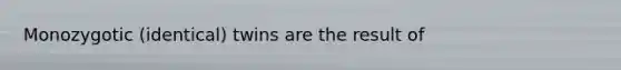 Monozygotic (identical) twins are the result of