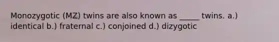 Monozygotic (MZ) twins are also known as _____ twins. a.) identical b.) fraternal c.) conjoined d.) dizygotic