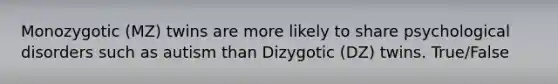 Monozygotic (MZ) twins are more likely to share psychological disorders such as autism than Dizygotic (DZ) twins. True/False