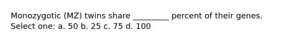 Monozygotic (MZ) twins share _________ percent of their genes. ​ Select one: a. 50 b. 25 c. 75 d. 100