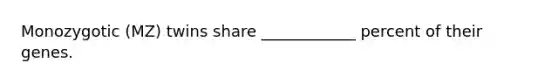 Monozygotic (MZ) twins share ____________ percent of their genes.