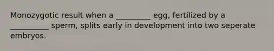 Monozygotic result when a _________ egg, fertilized by a __________ sperm, splits early in development into two seperate embryos.