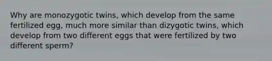 Why are monozygotic twins, which develop from the same fertilized egg, much more similar than dizygotic twins, which develop from two different eggs that were fertilized by two different sperm?