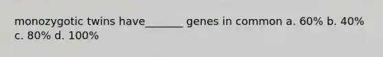 monozygotic twins have_______ genes in common a. 60% b. 40% c. 80% d. 100%