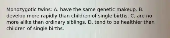 Monozygotic twins: A. have the same genetic makeup. B. develop more rapidly than children of single births. C. are no more alike than ordinary siblings. D. tend to be healthier than children of single births.