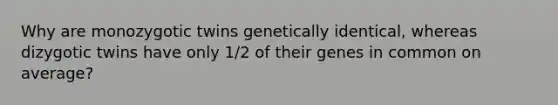 Why are monozygotic twins genetically identical, whereas dizygotic twins have only 1/2 of their genes in common on average?