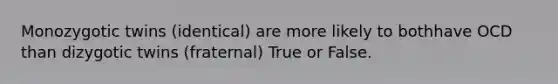 Monozygotic twins (identical) are more likely to bothhave OCD than dizygotic twins (fraternal) True or False.