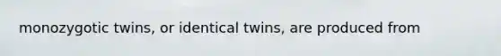 monozygotic twins, or identical twins, are produced from