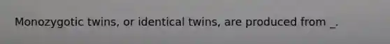 Monozygotic twins, or identical twins, are produced from _.