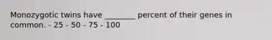 Monozygotic twins have ________ percent of their genes in common. - 25 - 50 - 75 - 100