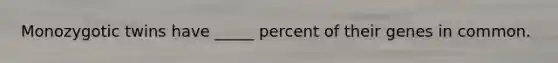 Monozygotic twins have _____ percent of their genes in common.