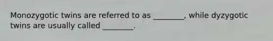 Monozygotic twins are referred to as ________, while dyzygotic twins are usually called ________.