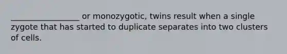 _________________ or monozygotic, twins result when a single zygote that has started to duplicate separates into two clusters of cells.