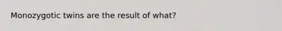 Monozygotic twins are the result of what?