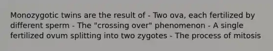 Monozygotic twins are the result of - Two ova, each fertilized by different sperm - The "crossing over" phenomenon - A single fertilized ovum splitting into two zygotes - The process of mitosis