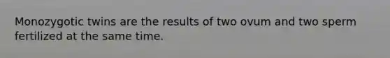 Monozygotic twins are the results of two ovum and two sperm fertilized at the same time.