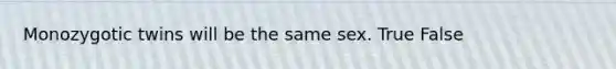 Monozygotic twins will be the same sex. True False