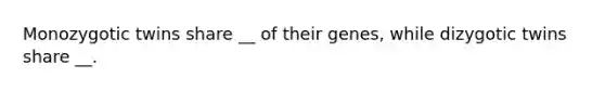Monozygotic twins share __ of their genes, while dizygotic twins share __.