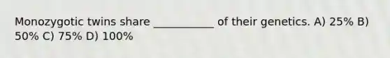 Monozygotic twins share ___________ of their genetics. A) 25% B) 50% C) 75% D) 100%