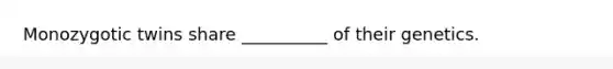 Monozygotic twins share __________ of their genetics.