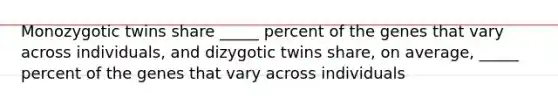 Monozygotic twins share _____ percent of the genes that vary across individuals, and dizygotic twins share, on average, _____ percent of the genes that vary across individuals