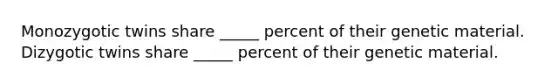 Monozygotic twins share _____ percent of their genetic material. Dizygotic twins share _____ percent of their genetic material.