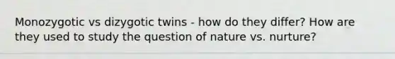 Monozygotic vs dizygotic twins - how do they differ? How are they used to study the question of nature vs. nurture?