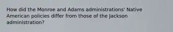 How did the Monroe and Adams administrations' Native American policies differ from those of the Jackson administration?