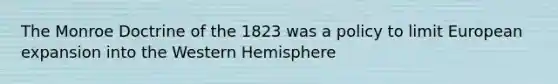 The Monroe Doctrine of the 1823 was a policy to limit European expansion into the Western Hemisphere