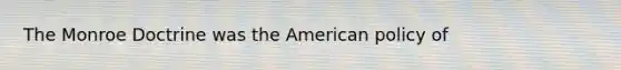 The Monroe Doctrine was <a href='https://www.questionai.com/knowledge/keiVE7hxWY-the-american' class='anchor-knowledge'>the american</a> policy of