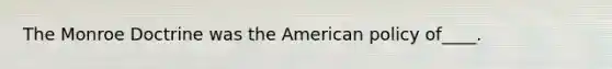 The Monroe Doctrine was the American policy of____.