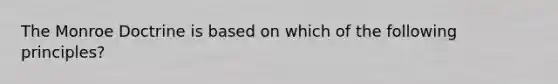 The Monroe Doctrine is based on which of the following principles?