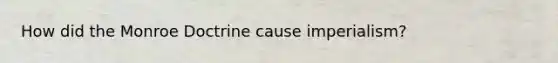 How did the Monroe Doctrine cause imperialism?