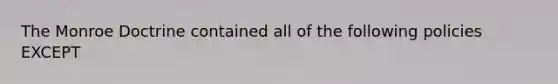The Monroe Doctrine contained all of the following policies EXCEPT