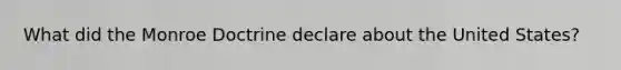 What did the Monroe Doctrine declare about the United States?