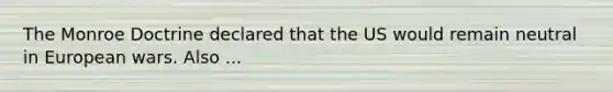 The Monroe Doctrine declared that the US would remain neutral in European wars. Also ...