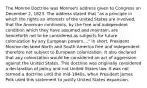 The Monroe Doctrine was Monroe's address given to Congress on December 2, 1823. The address stated that "as a principle in which the rights an interests of the United States are involved, that the American continents, by the free and independent condition which they have assumed and maintain, are henceforth not to be considered as subjects for future colonization by any European powers...." In short, President Monroe declared North and South America free and independent, therefore not subject to European colonization. It also declared that any colonization would be considered an act of aggression against the United States. This doctrine was originally considered a declaration of policy and not United States law. It was not termed a doctrine until the mid-1840s, when President James Polk used this statement to justify United States expansion.