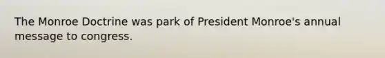 The Monroe Doctrine was park of President Monroe's annual message to congress.