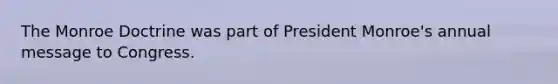 The Monroe Doctrine was part of President Monroe's annual message to Congress.