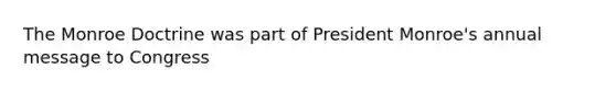 The Monroe Doctrine was part of President Monroe's annual message to Congress