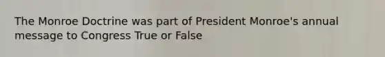 The Monroe Doctrine was part of President Monroe's annual message to Congress True or False