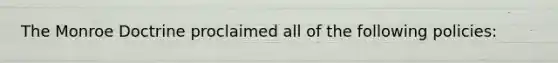 The Monroe Doctrine proclaimed all of the following policies: